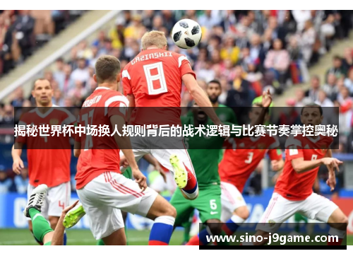 揭秘世界杯中场换人规则背后的战术逻辑与比赛节奏掌控奥秘 揭秘世界杯中场换人规则背后的战术逻辑与比赛节奏掌控奥秘