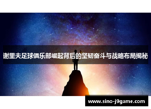 谢里夫足球俱乐部崛起背后的坚韧奋斗与战略布局揭秘
