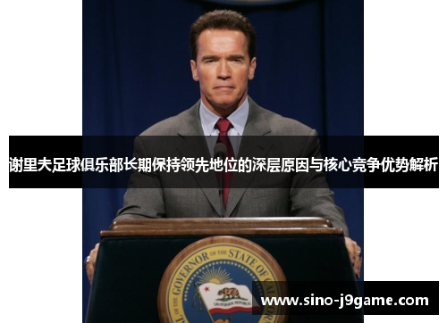 谢里夫足球俱乐部长期保持领先地位的深层原因与核心竞争优势解析