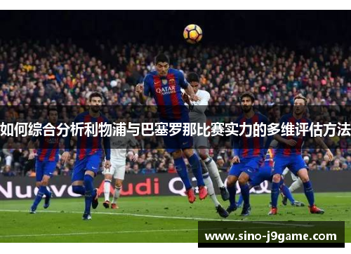 如何综合分析利物浦与巴塞罗那比赛实力的多维评估方法