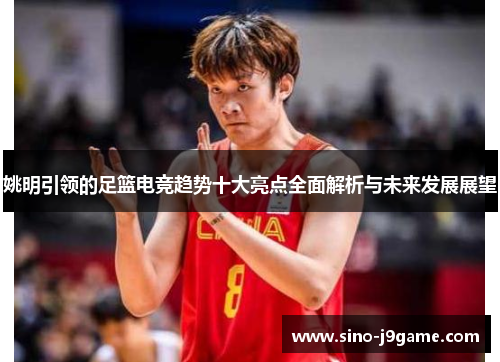 姚明引领的足篮电竞趋势十大亮点全面解析与未来发展展望