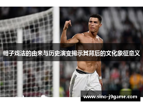 帽子戏法的由来与历史演变揭示其背后的文化象征意义