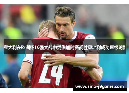 意大利在欧洲杯16强大战中凭借加时赛战胜奥地利成功晋级8强