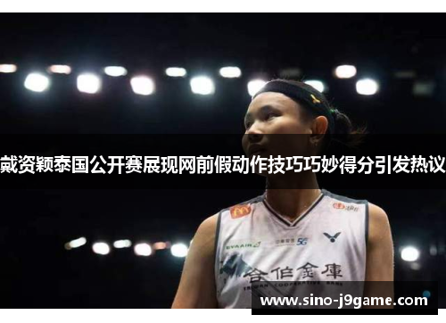 戴资颖泰国公开赛展现网前假动作技巧巧妙得分引发热议