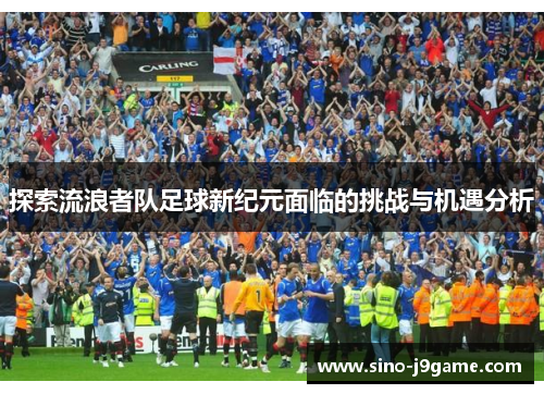 探索流浪者队足球新纪元面临的挑战与机遇分析