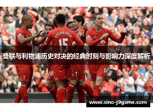 曼联与利物浦历史对决的经典时刻与影响力深度解析