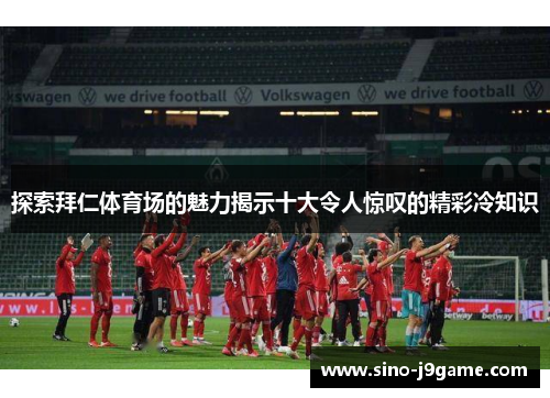 探索拜仁体育场的魅力揭示十大令人惊叹的精彩冷知识