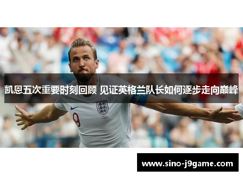 凯恩五次重要时刻回顾 见证英格兰队长如何逐步走向巅峰 凯恩五次重要时刻回顾 见证英格兰队长如何逐步走向巅峰