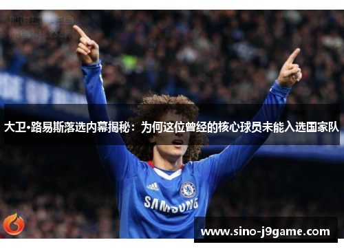 大卫·路易斯落选内幕揭秘：为何这位曾经的核心球员未能入选国家队