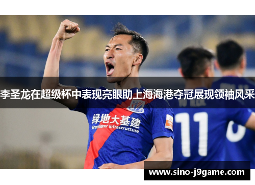 李圣龙在超级杯中表现亮眼助上海海港夺冠展现领袖风采 李圣龙在超级杯中表现亮眼助上海海港夺冠展现领袖风采