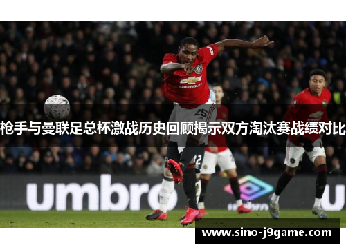 枪手与曼联足总杯激战历史回顾揭示双方淘汰赛战绩对比 枪手与曼联足总杯激战历史回顾揭示双方淘汰赛战绩对比