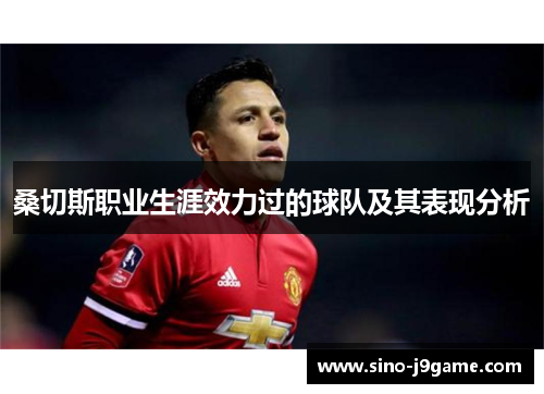 桑切斯职业生涯效力过的球队及其表现分析