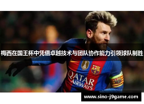 梅西在国王杯中凭借卓越技术与团队协作能力引领球队制胜