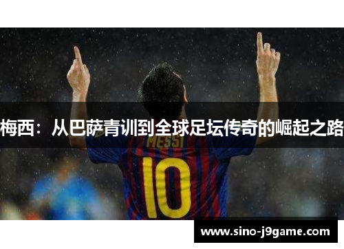 梅西:从巴萨青训到全球足坛传奇的崛起之路 梅西:从巴萨青训到全球足坛传奇的崛起之路