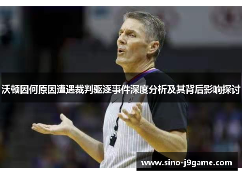 沃顿因何原因遭遇裁判驱逐事件深度分析及其背后影响探讨