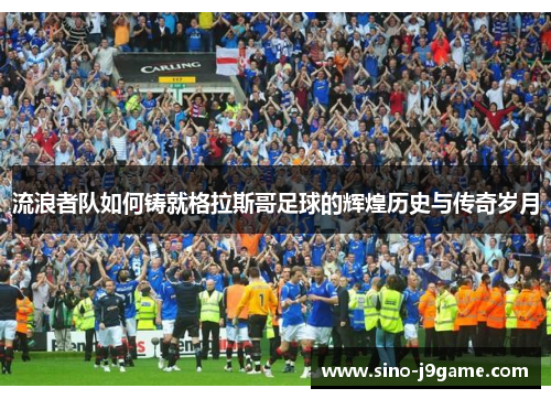 流浪者队如何铸就格拉斯哥足球的辉煌历史与传奇岁月 流浪者队如何铸就格拉斯哥足球的辉煌历史与传奇岁月