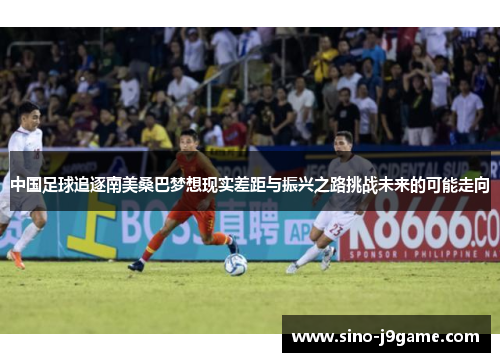 中国足球追逐南美桑巴梦想现实差距与振兴之路挑战未来的可能走向 中国足球追逐南美桑巴梦想现实差距与振兴之路挑战未来的可能走向