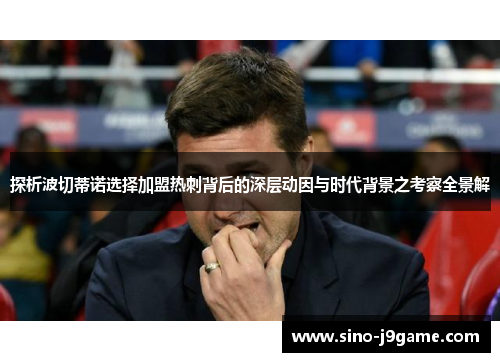 探析波切蒂诺选择加盟热刺背后的深层动因与时代背景之考察全景解