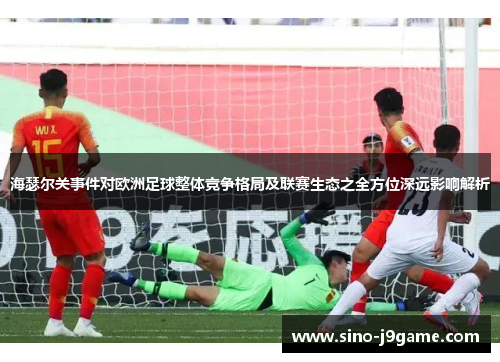 海瑟尔关事件对欧洲足球整体竞争格局及联赛生态之全方位深远影响解析
