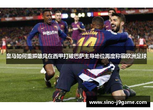 皇马如何重振雄风在西甲打破巴萨主导地位再度称霸欧洲足球 皇马如何重振雄风在西甲打破巴萨主导地位再度称霸欧洲足球