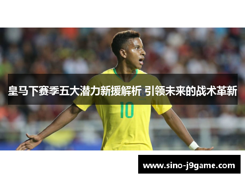 皇马下赛季五大潜力新援解析 引领未来的战术革新 皇马下赛季五大潜力新援解析 引领未来的战术革新