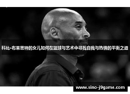 科比·布莱恩特的女儿如何在篮球与艺术中寻找自我与热情的平衡之道 科比·布莱恩特的女儿如何在篮球与艺术中寻找自我与热情的平衡之道