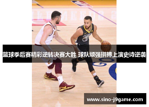 篮球季后赛精彩逆转决赛大胜 球队顽强拼搏上演史诗逆袭