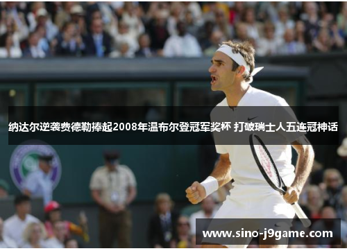 纳达尔逆袭费德勒捧起2008年温布尔登冠军奖杯 打破瑞士人五连冠神话