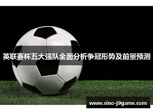 英联赛杯五大强队全面分析争冠形势及前景预测 英联赛杯五大强队全面分析争冠形势及前景预测
