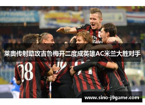 莱奥传射助攻吉鲁梅开二度成英雄AC米兰大胜对手