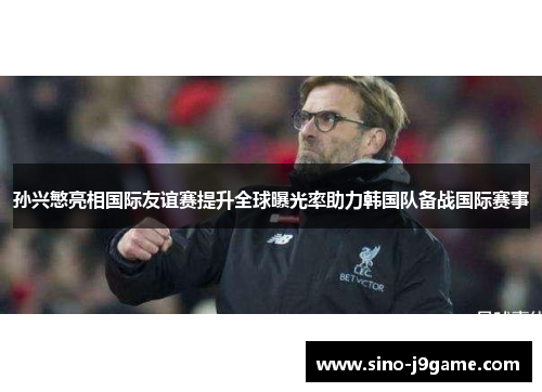 孙兴慜亮相国际友谊赛提升全球曝光率助力韩国队备战国际赛事