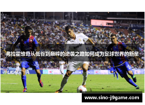 弗拉霍维奇从低谷到巅峰的逆袭之路如何成为足球世界的新星 弗拉霍维奇从低谷到巅峰的逆袭之路如何成为足球世界的新星