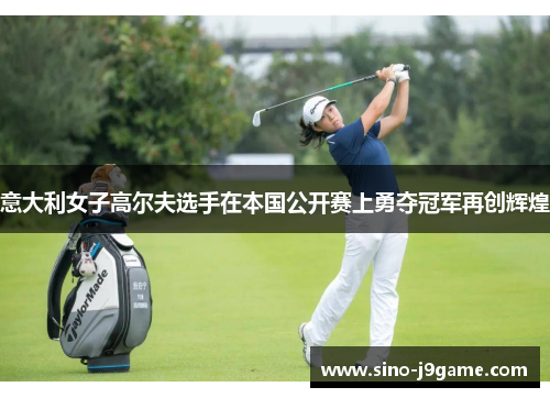 意大利女子高尔夫选手在本国公开赛上勇夺冠军再创辉煌