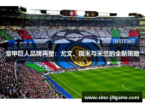 意甲巨人品牌再塑:尤文、国米与米兰的全新策略 意甲巨人品牌再塑:尤文、国米与米兰的全新策略
