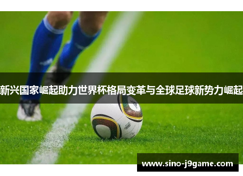 新兴国家崛起助力世界杯格局变革与全球足球新势力崛起