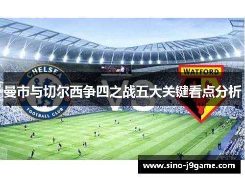 曼市与切尔西争四之战五大关键看点分析