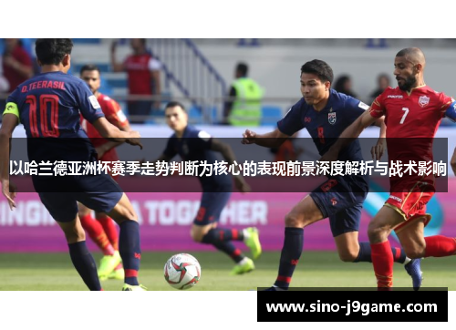 以哈兰德亚洲杯赛季走势判断为核心的表现前景深度解析与战术影响
