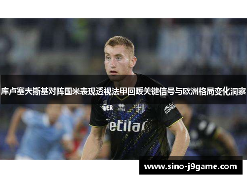 库卢塞夫斯基对阵国米表现透视法甲回暖关键信号与欧洲格局变化洞察 库卢塞夫斯基对阵国米表现透视法甲回暖关键信号与欧洲格局变化洞察