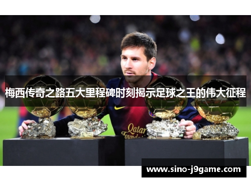 梅西传奇之路五大里程碑时刻揭示足球之王的伟大征程