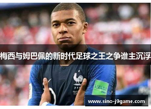 梅西与姆巴佩的新时代足球之王之争谁主沉浮 梅西与姆巴佩的新时代足球之王之争谁主沉浮