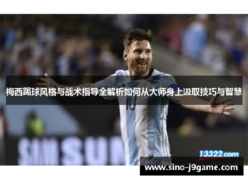 梅西踢球风格与战术指导全解析如何从大师身上汲取技巧与智慧 梅西踢球风格与战术指导全解析如何从大师身上汲取技巧与智慧