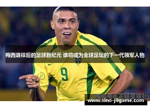 梅西退役后的足球新纪元 谁将成为全球足坛的下一代领军人物 梅西退役后的足球新纪元 谁将成为全球足坛的下一代领军人物