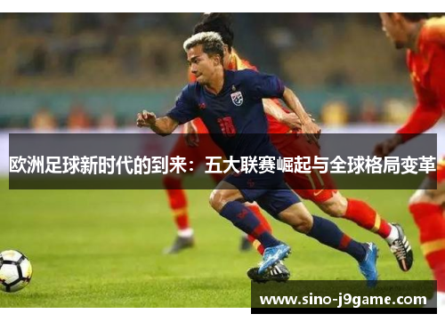 欧洲足球新时代的到来:五大联赛崛起与全球格局变革 欧洲足球新时代的到来:五大联赛崛起与全球格局变革