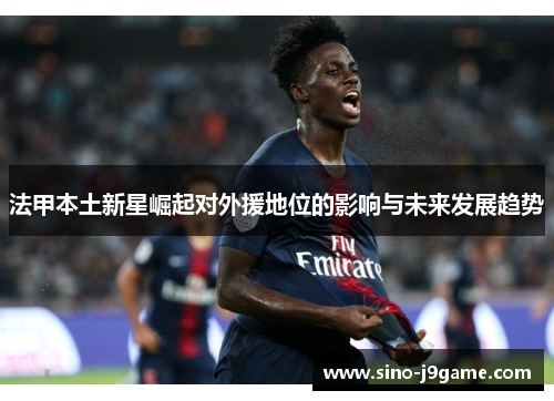 法甲本土新星崛起对外援地位的影响与未来发展趋势