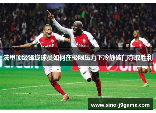法甲顶级锋线球员如何在极限压力下冷静破门夺取胜利 法甲顶级锋线球员如何在极限压力下冷静破门夺取胜利