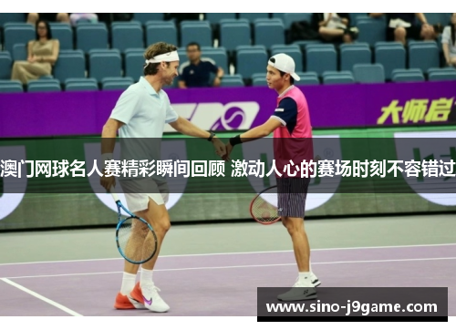 澳门网球名人赛精彩瞬间回顾 激动人心的赛场时刻不容错过 澳门网球名人赛精彩瞬间回顾 激动人心的赛场时刻不容错过