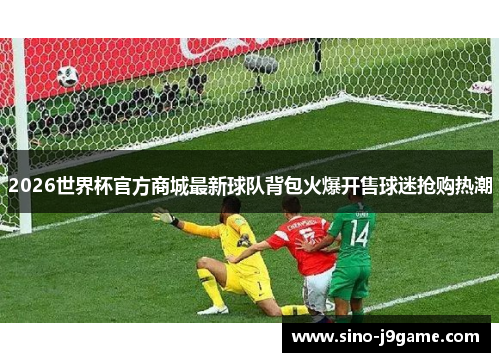 2026世界杯官方商城最新球队背包火爆开售球迷抢购热潮