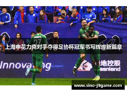 上海申花力克对手夺得足协杯冠军书写辉煌新篇章