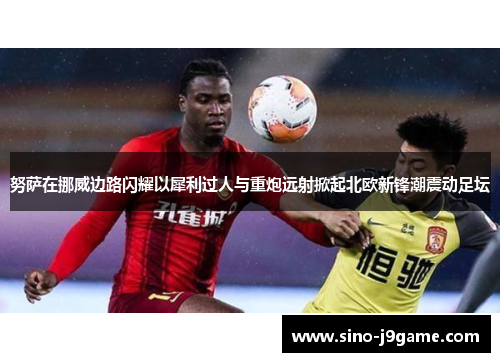 努萨在挪威边路闪耀以犀利过人与重炮远射掀起北欧新锋潮震动足坛