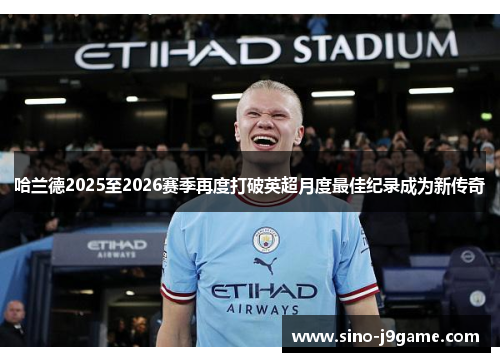 哈兰德2025至2026赛季再度打破英超月度最佳纪录成为新传奇